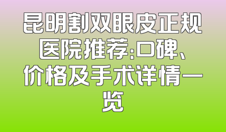 昆明割双眼皮正规医院推荐：口碑、价格及手术详情一览