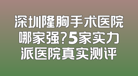 深圳隆胸手术医院哪家强？5家实力派医院真实测评