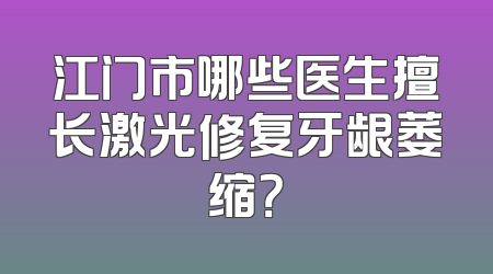 江门市哪些医生擅长激光修复牙龈萎缩？