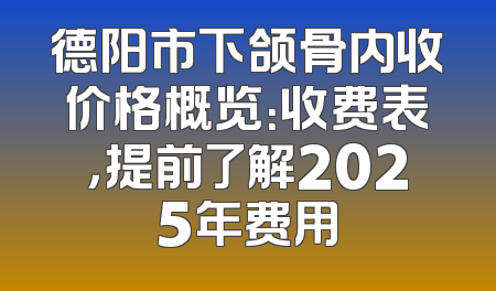 德阳市下颌骨内收价格概览：收费表，提前了解2025年费用
