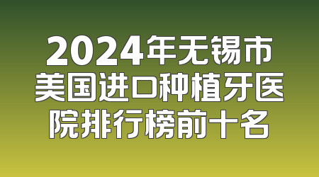 2024年无锡市美国进口种植牙医院排行榜前十名