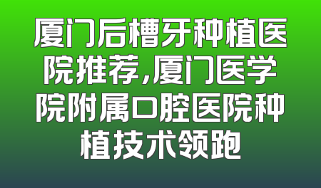 厦门后槽牙种植医院推荐，厦门医学院附属口腔医院种植技术领跑