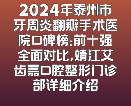 2024年泰州市牙周炎翻瓣手术医院口碑榜：前十强全面对比，靖江艾齿嘉口腔整形门诊部详细介绍