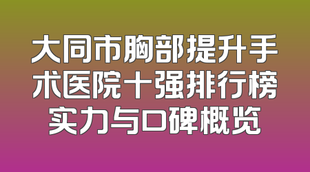 大同市胸部提升手术医院十强排行榜实力与口碑概览