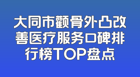 大同市颧骨外凸改善医疗服务口碑排行榜TOP盘点