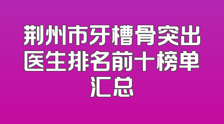 荆州市牙槽骨突出医生排名前十榜单汇总
