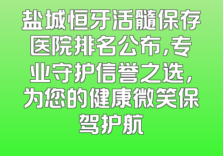 盐城恒牙活髓保存医院排名公布，专业守护信誉之选，为您的健康微笑保驾护航
