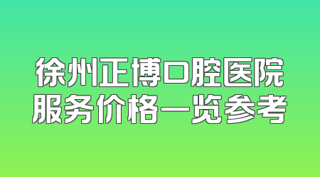徐州正博口腔医院服务价格一览参考