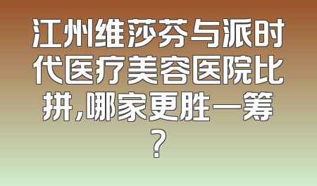 江州维莎芬与派时代医疗美容医院比拼，哪家更胜一筹？