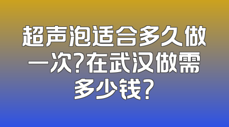 超声泡适合多久做一次？在武汉做需多少钱？