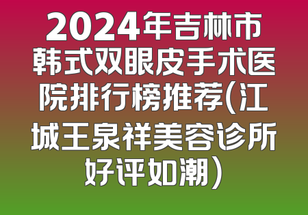 2024年吉林市韩式双眼皮手术医院排行榜推荐（江城王泉祥美容诊所好评如潮）