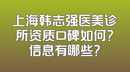 上海韩志强医美诊所资质口碑如何？信息有哪些？