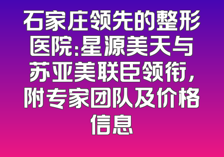 石家庄领先的整形医院：星源美天与苏亚美联臣领衔，附专家团队及价格信息