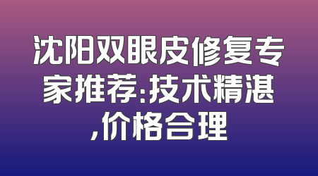 沈阳双眼皮修复专家推荐：技术精湛，价格合理