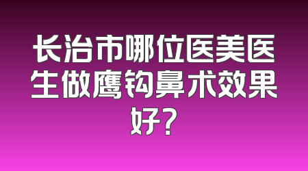 长治市哪位医美医生做鹰钩鼻术效果好？