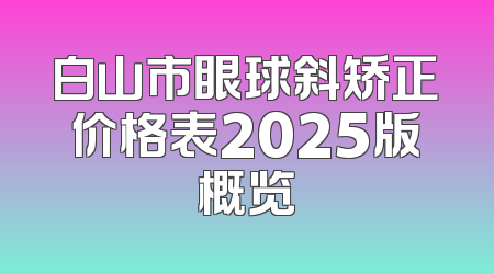 白山市眼球斜矫正价格表2025版概览