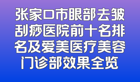 张家口市眼部去皱刮痧医院前十名排名及爱美医疗美容门诊部效果全览