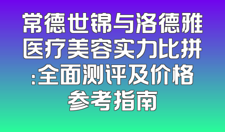 常德世锦与洛德雅医疗美容实力比拼：全面测评及价格参考指南
