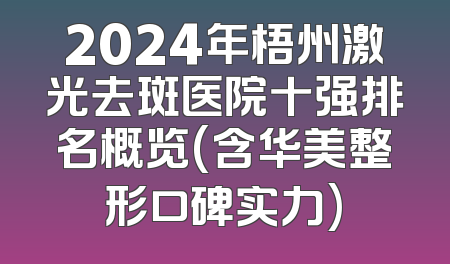 2024年梧州激光去斑医院十强排名概览(含华美整形口碑实力)