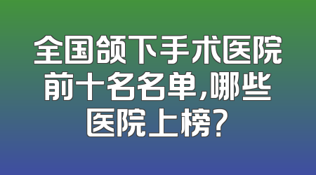 全国颌下手术医院前十名名单，哪些医院上榜？