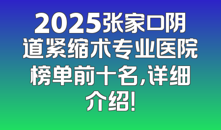 2025张家口阴道紧缩术专业医院榜单前十名，详细介绍！