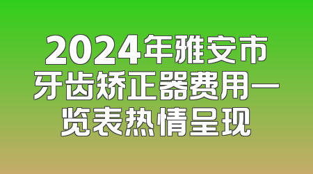 2024年雅安市牙齿矫正器费用一览表热情呈现