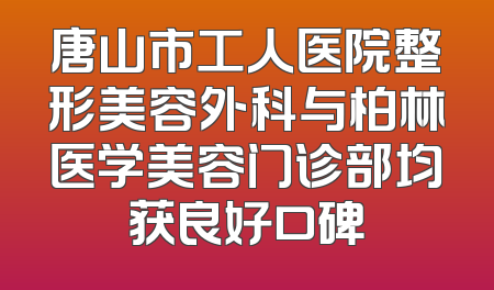 唐山市工人医院整形美容外科与柏林医学美容门诊部均获良好口碑