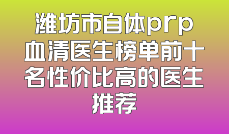 潍坊市自体prp血清医生榜单前十名性价比高的医生推荐