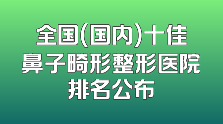 全国（国内）十佳鼻子畸形整形医院排名公布