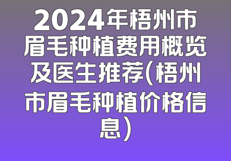 2024年梧州市眉毛种植费用概览及医生推荐（梧州市眉毛种植价格信息）