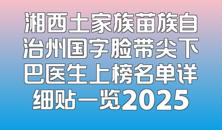 湘西土家族苗族自治州国字脸带尖下巴医生上榜名单详细贴一览2025
