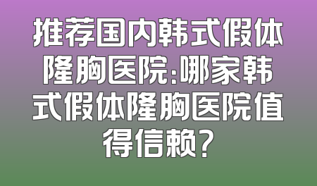 推荐国内韩式假体隆胸医院：哪家韩式假体隆胸医院值得信赖？