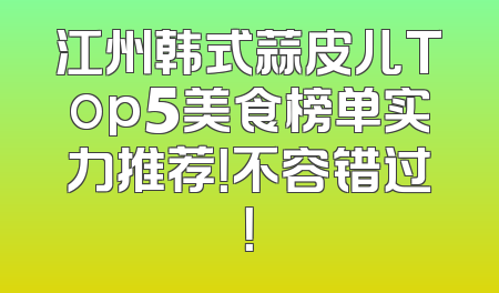 江州韩式蒜皮儿Top5美食榜单实力推荐！不容错过！