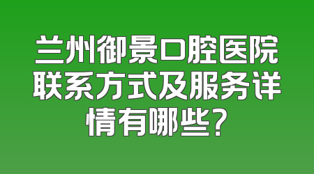 兰州御景口腔医院联系方式及服务详情有哪些？