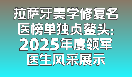 拉萨牙美学修复名医榜单独占鳌头：2025年度领军医生风采展示