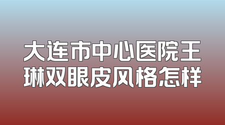 大连市中心医院王琳双眼皮风格怎样
