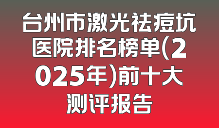台州市激光祛痘坑医院排名榜单（2025年）前十大测评报告