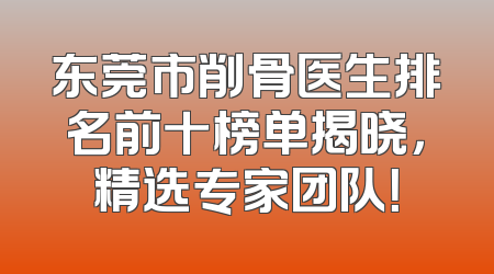 东莞市削骨医生排名前十榜单揭晓，精选专家团队！