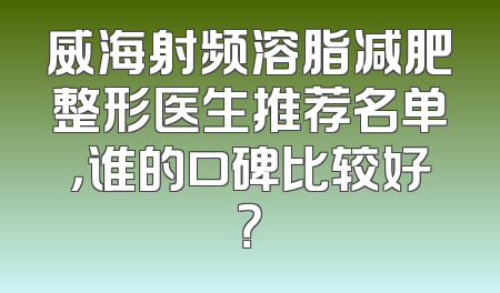威海射频溶脂减肥整形医生推荐名单，谁的口碑比较好？