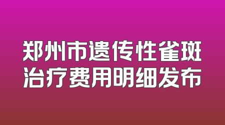 郑州市遗传性雀斑治疗费用明细发布