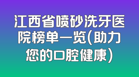 江西省喷砂洗牙医院榜单一览（助力您的口腔健康）