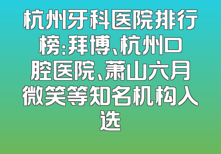 杭州牙科医院排行榜：拜博、杭州口腔医院、萧山六月微笑等知名机构入选