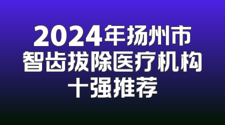 2024年扬州市智齿拔除医疗机构十强推荐