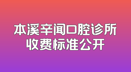 本溪辛闻口腔诊所收费标准公开