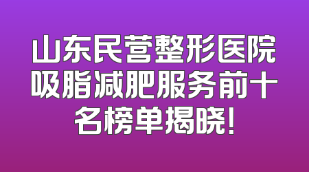 山东民营整形医院吸脂减肥服务前十名榜单揭晓！