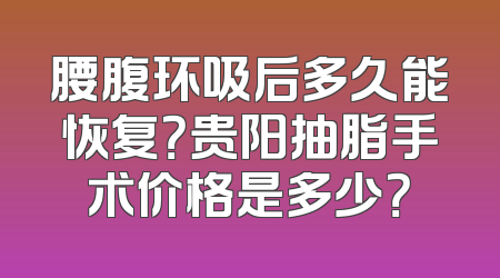 腰腹环吸后多久能恢复？贵阳抽脂手术价格是多少？