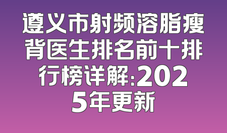 遵义市射频溶脂瘦背医生排名前十排行榜详解：2025年更新