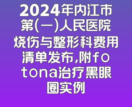 2024年内江市第（一）人民医院烧伤与整形科费用清单发布，附fotona治疗黑眼圈实例