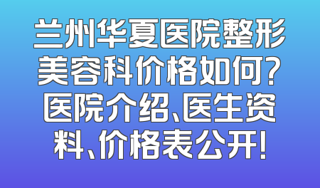 兰州华夏医院整形美容科价格如何？医院介绍、医生资料、价格表公开！