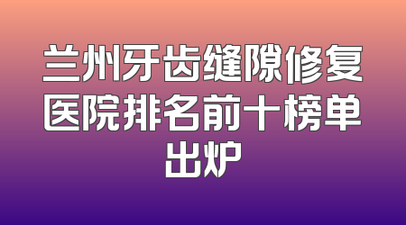 兰州牙齿缝隙修复医院排名前十榜单出炉
